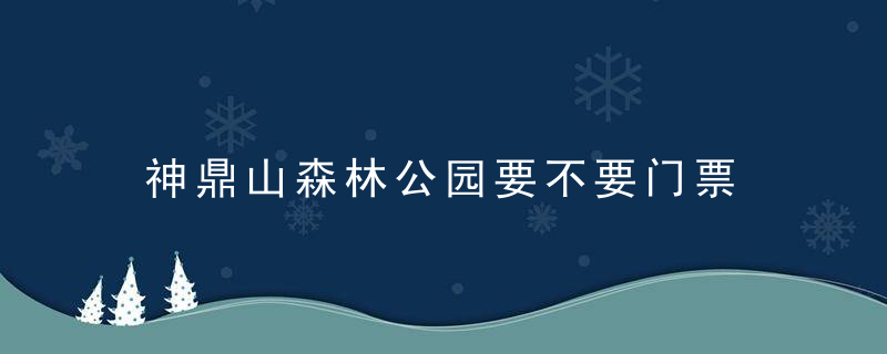 神鼎山森林公园要不要门票 神鼎山森林公园要门票吗